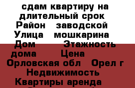 сдам квартиру на длительный срок › Район ­ заводской › Улица ­ мошкарина › Дом ­ 18 › Этажность дома ­ 9 › Цена ­ 8 000 - Орловская обл., Орел г. Недвижимость » Квартиры аренда   . Орловская обл.